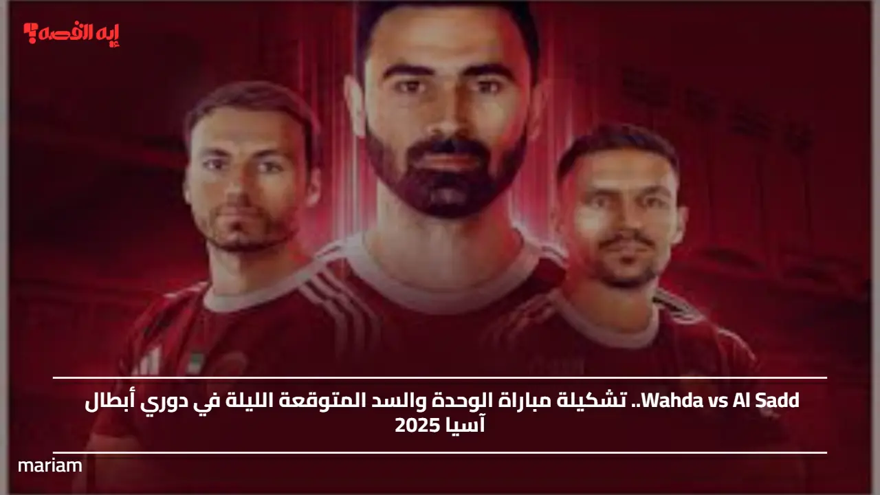 Wahda vs Al Sadd.. تشكيلة مباراة الوحدة والسد المتوقعة الليلة في دوري أبطال آسيا 2025
